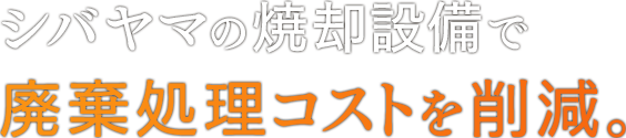 シバヤマの焼却設備で廃棄処理コストを削減。